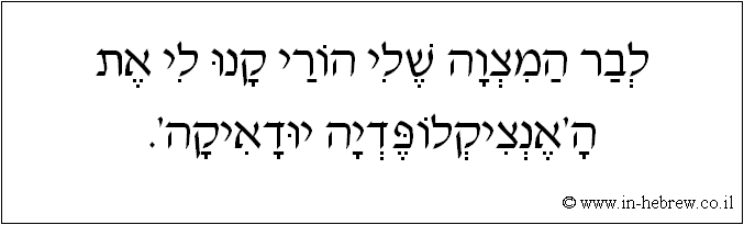 עברית: לבר המצוה שלי הורי קנו לי את ה'אנציקלופדיה יודאיקה'.