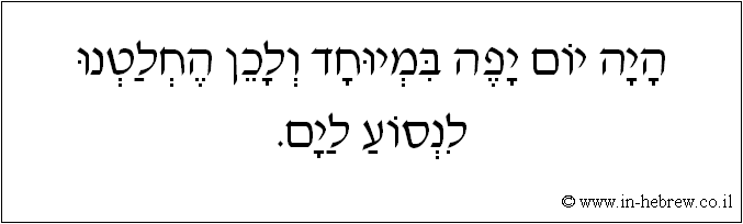 עברית: היה יום יפה במיוחד ולכן החלטנו לנסוע לים.
