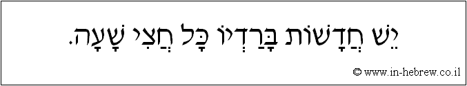 עברית: יש חדשות ברדיו כל חצי שעה.