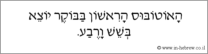 עברית: האוטובוס הראשון בבוקר יוצא בשש ורבע.