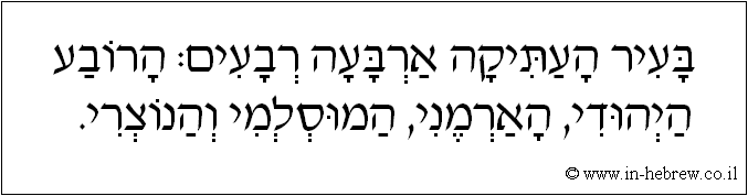 עברית: בעיר העתיקה ארבעה רבעים: הרובע היהודי, הארמני, המוסלמי, והנוצרי.