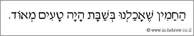 עברית: החמין שאכלנו בשבת היה טעים מאוד.