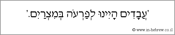 עברית: 'עבדים היינו לפרעה במצרים.'