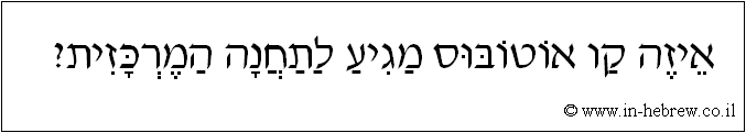 עברית: איזה קו אוטובוס מגיע לתחנה המרכזית?