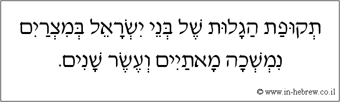 עברית: תקופת הגלות של בני ישראל במצרים נמשכה מאתיים ועשר שנים.