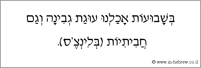 עברית: בשבועות אכלנו עוגת גבינה וגם חביתיות (בלינצ'ס).