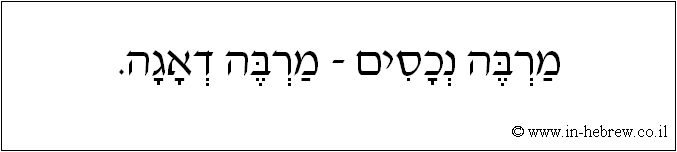 עברית: מרבה נכסים - מרבה דאגה.
