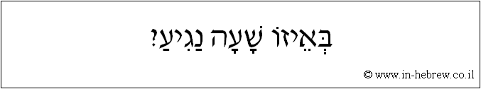 עברית: באיזו שעה נגיע?