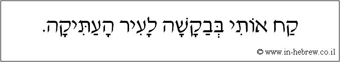 עברית: קח אותי בבקשה לעיר העתיקה.