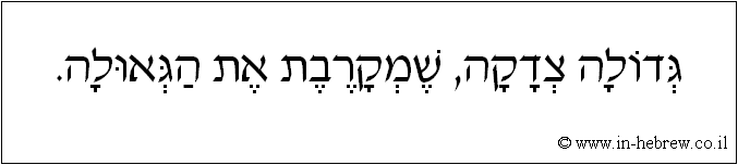 עברית: גדולה צדקה, שמקרבת את הגאולה.