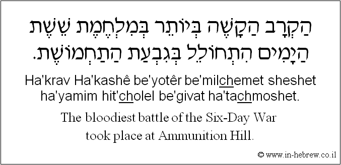 English to Hebrew: The bloodiest battle of the six-day war took place at Ammunition Hill.