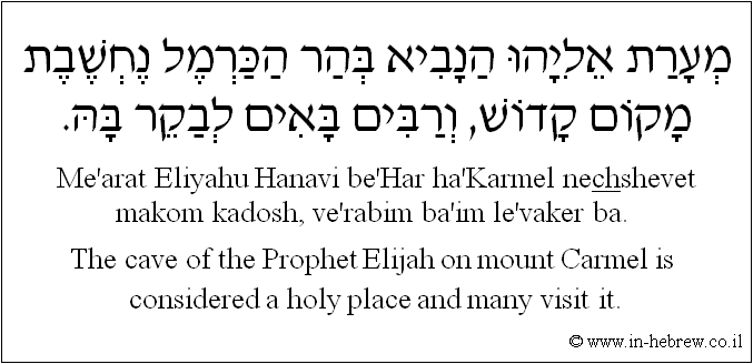 English to Hebrew: The cave of the Prophet Elijah on mount Carmel is considered a holy place and many visit it.