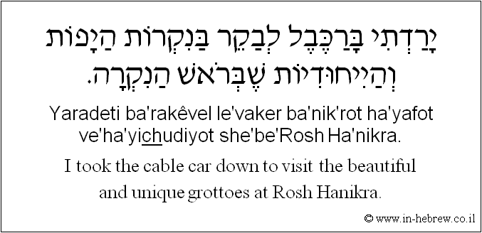 English to Hebrew: I took the cable car down to visit the beautiful and unique grottoes at Rosh Hanikra.