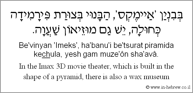 English to Hebrew: In the Imax 3D movie theater, which is built in the shape of a pyramid, there is also a wax museum.