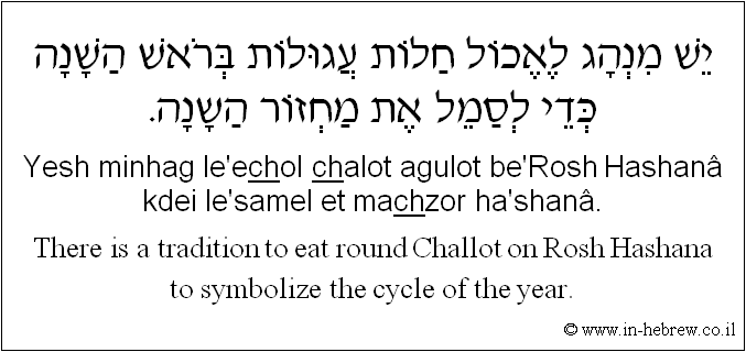 English to Hebrew: There is a tradition to eat round Challot on Rosh Hashana to symbolize the cycle of the year.