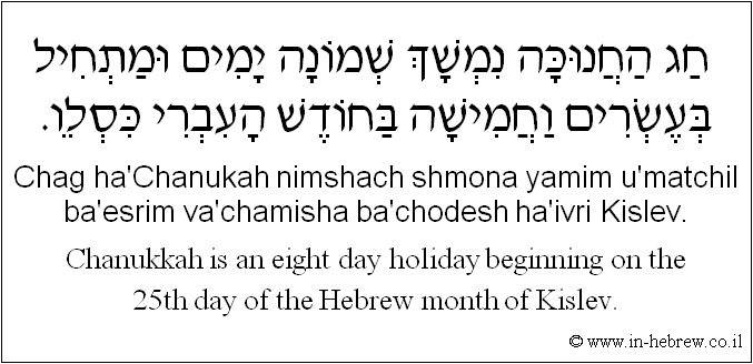 English to Hebrew: Chanukkah is an eight day holiday beginning on the 25th day of the Hebrew month of Kislev.
