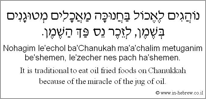 English to Hebrew: It is traditional to eat oil fried foods on Chanukkah because of the miracle of the jug of oil.