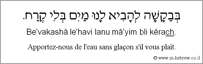 Français à l'hébreu: Apportez-nous de l'eau sans glaçon s'il vous plaît.