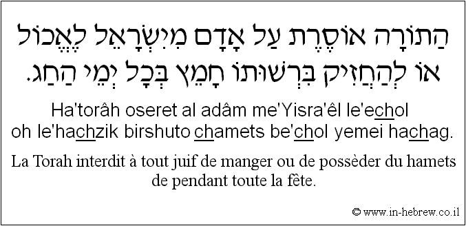 Français à l'hébreu: La Torah interdit à tout juif de manger ou de possèder du hamets de pendant toute la fête.