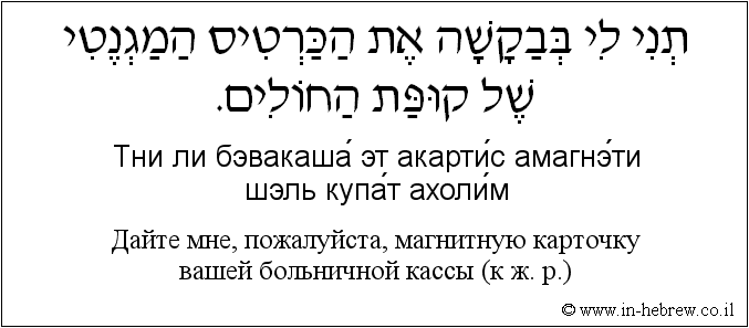 Иврит и русский: Дайте мне, пожалуйста, магнитную карточку вашей больничной кассы (к ж. р.)
