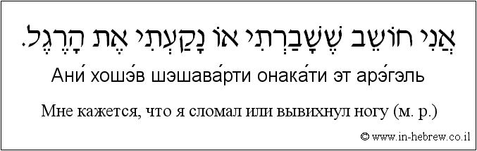 Иврит и русский: Мне кажется, что я сломал или вывихнул ногу (м. р.)