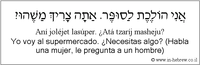 Español y hebreo: Yo voy al supermercado. ¿Necesitas algo? (Habla una mujer, le pregunta a un hombre)