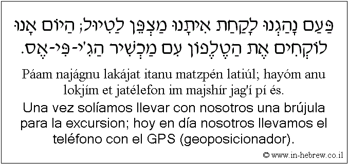 Español y hebreo: Una vez solíamos llevar con nosotros una brújula para la excursion; hoy en día nosotros llevamos el teléfono con el GPS (geoposicionador).