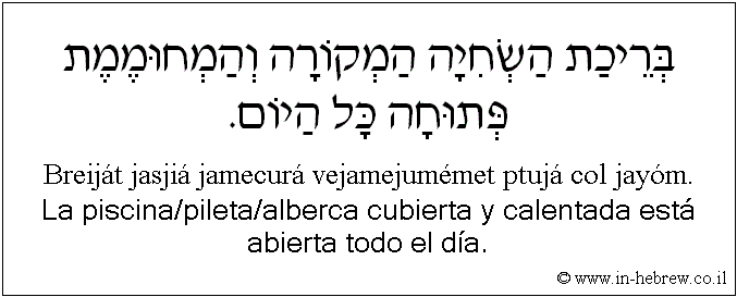Español y hebreo: La piscina/pileta/alberca cubierta y calentada está abierta todo el día.